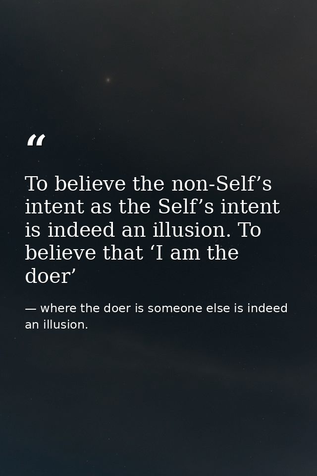 To believe the non-Self’s intent as the Self’s intent is indeed an illusion. To believe that ‘I am the doer’ — where the doer is someone else is indeed an illusion.