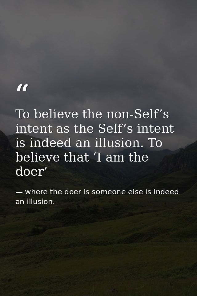 To believe the non-Self’s intent as the Self’s intent is indeed an illusion. To believe that ‘I am the doer’ — where the doer is someone else is indeed an illusion.