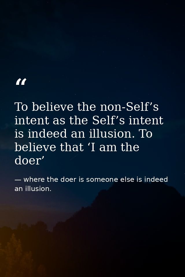 To believe the non-Self’s intent as the Self’s intent is indeed an illusion. To believe that ‘I am the doer’ — where the doer is someone else is indeed an illusion.