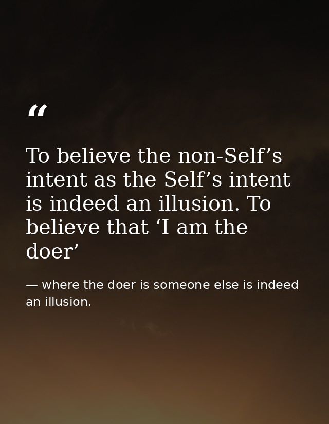 To believe the non-Self’s intent as the Self’s intent is indeed an illusion. To believe that ‘I am the doer’ — where the doer is someone else is indeed an illusion.