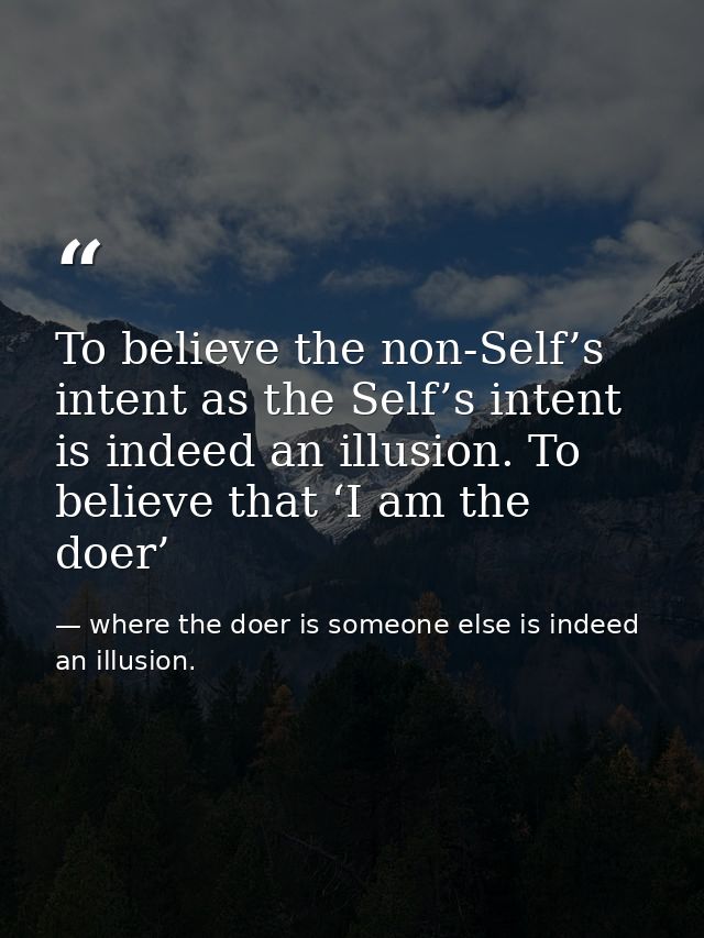 To believe the non-Self’s intent as the Self’s intent is indeed an illusion. To believe that ‘I am the doer’ — where the doer is someone else is indeed an illusion.