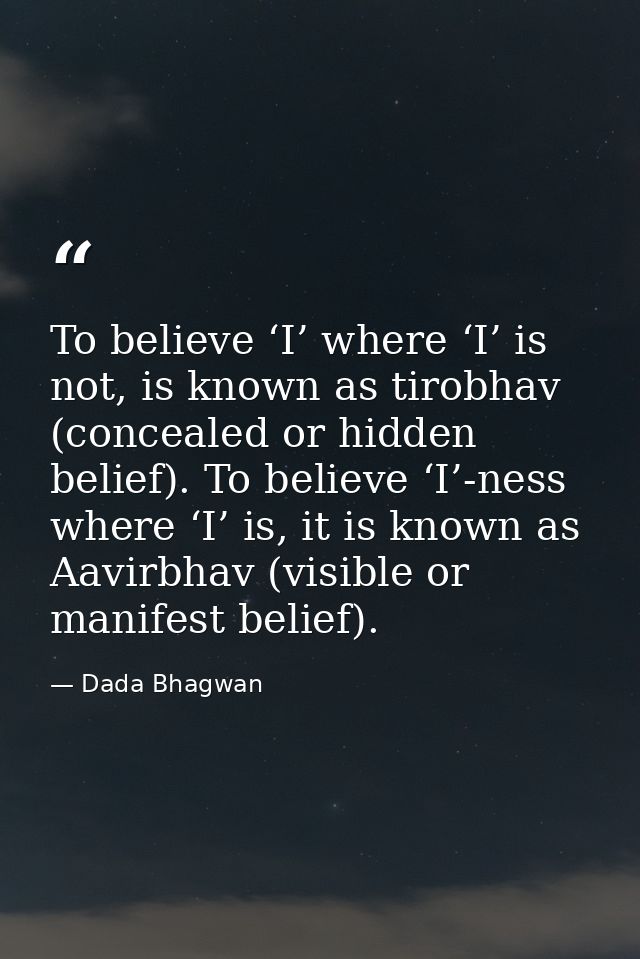 To believe ‘I’ where ‘I’ is not, is known as tirobhav (concealed or hidden belief). To believe ‘I’-ness where ‘I’ is, it — Dada Bhagwan