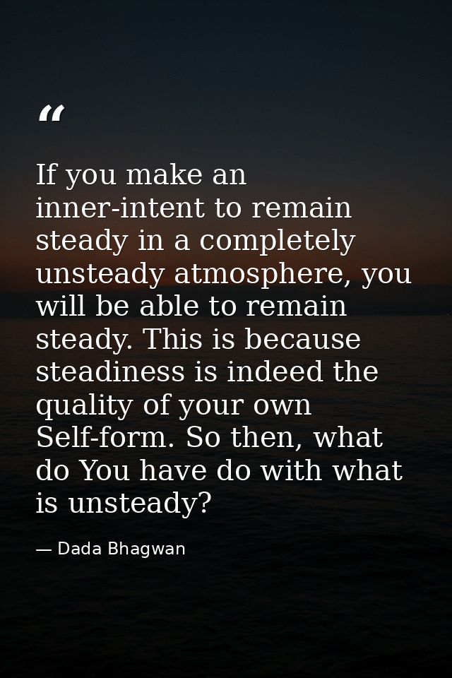 If you make an inner-intent to remain steady in a completely unsteady atmosphere, you will be able to remain steady. Thi — Dada Bhagwan