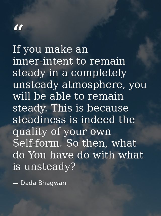 If you make an inner-intent to remain steady in a completely unsteady atmosphere, you will be able to remain steady. Thi — Dada Bhagwan