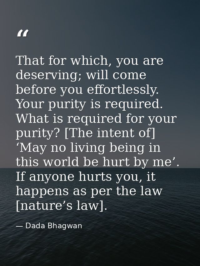 That for which, you are deserving; will come before you effortlessly. Your purity is required. What is required for your — Dada Bhagwan