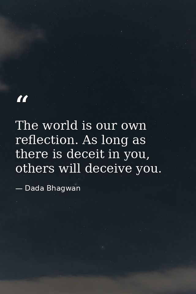 The world is our own reflection. As long as there is deceit in you, others will deceive you. — Dada Bhagwan