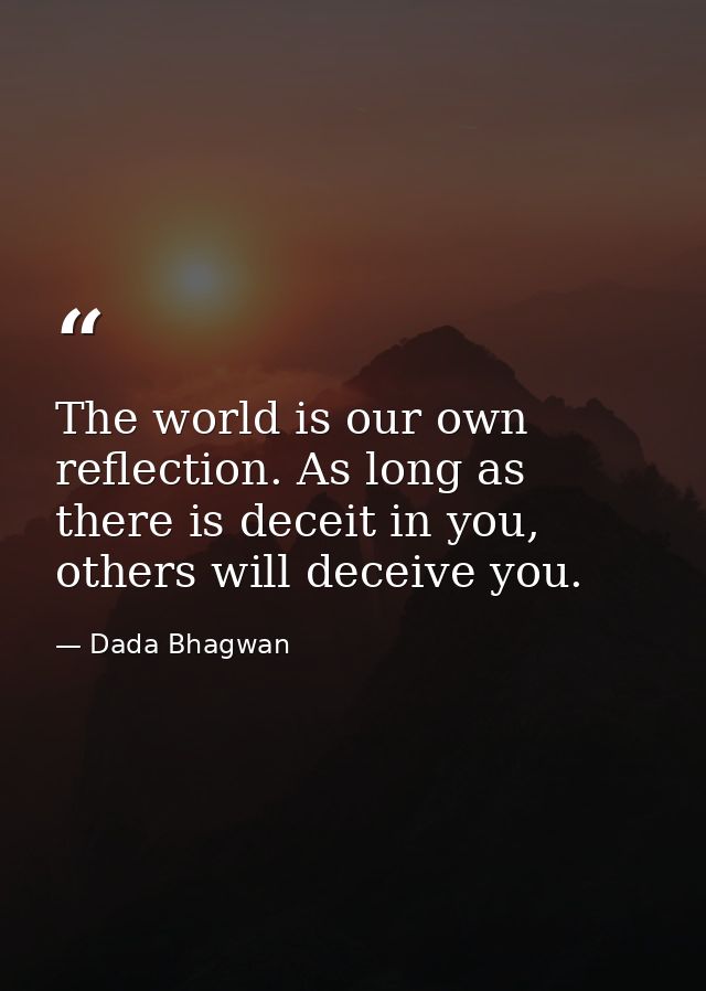 The world is our own reflection. As long as there is deceit in you, others will deceive you. — Dada Bhagwan