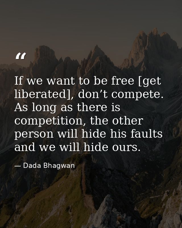 If we want to be free [get liberated], don’t compete. As long as there is competition, the other person will hide his fa — Dada Bhagwan