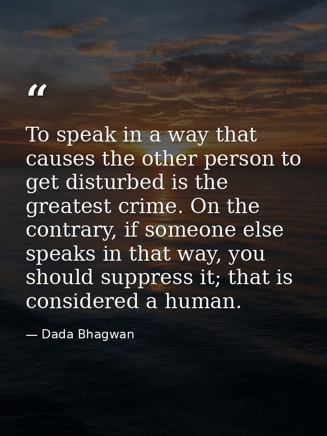 To speak in a way that causes the other person to get disturbed is the greatest crime. On the contrary, if someone else  — Dada Bhagwan