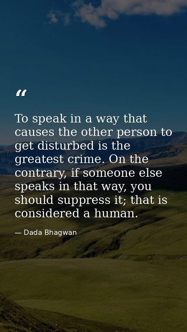 To speak in a way that causes the other person to get disturbed is the greatest crime. On the contrary, if someone else  — Dada Bhagwan