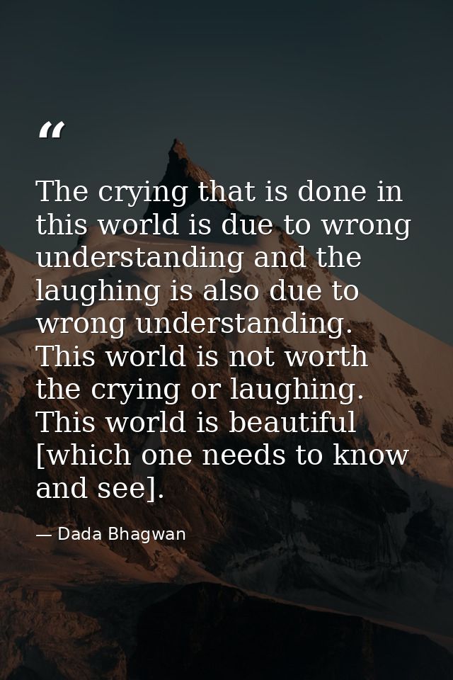 The crying that is done in this world is due to wrong understanding and the laughing is also due to wrong understanding. — Dada Bhagwan
