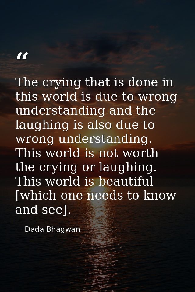 The crying that is done in this world is due to wrong understanding and the laughing is also due to wrong understanding. — Dada Bhagwan