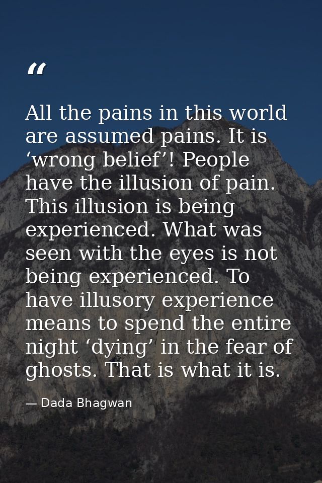 All the pains in this world are assumed pains. It is ‘wrong belief’! People have the illusion of pain. This illusion is  — Dada Bhagwan