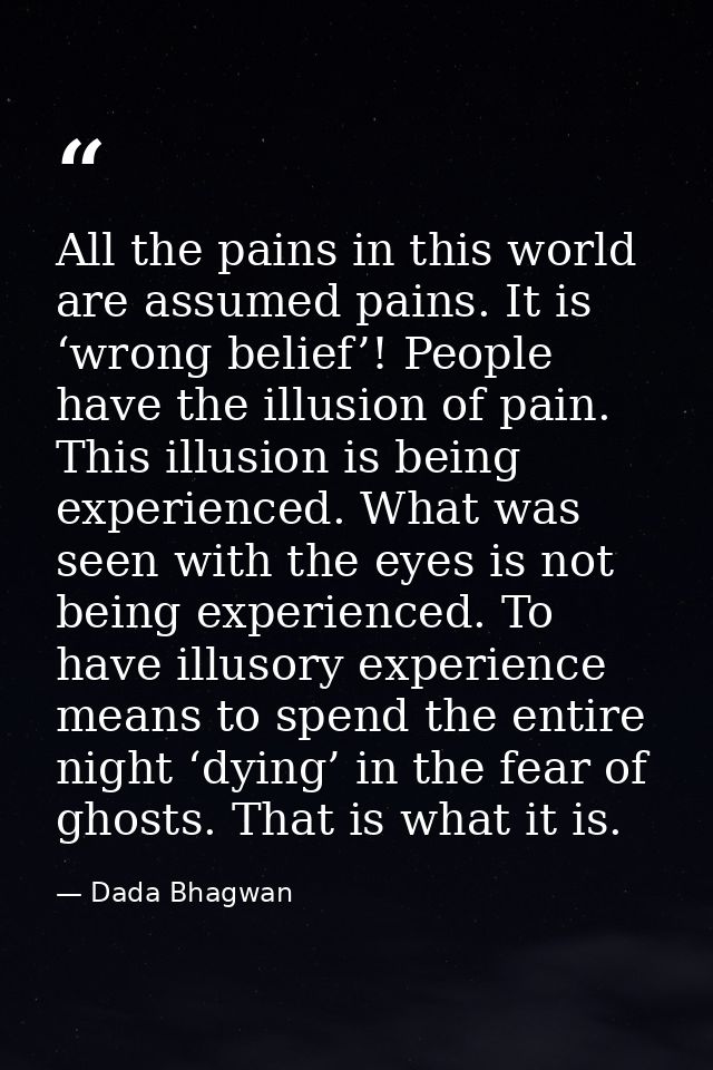All the pains in this world are assumed pains. It is ‘wrong belief’! People have the illusion of pain. This illusion is  — Dada Bhagwan