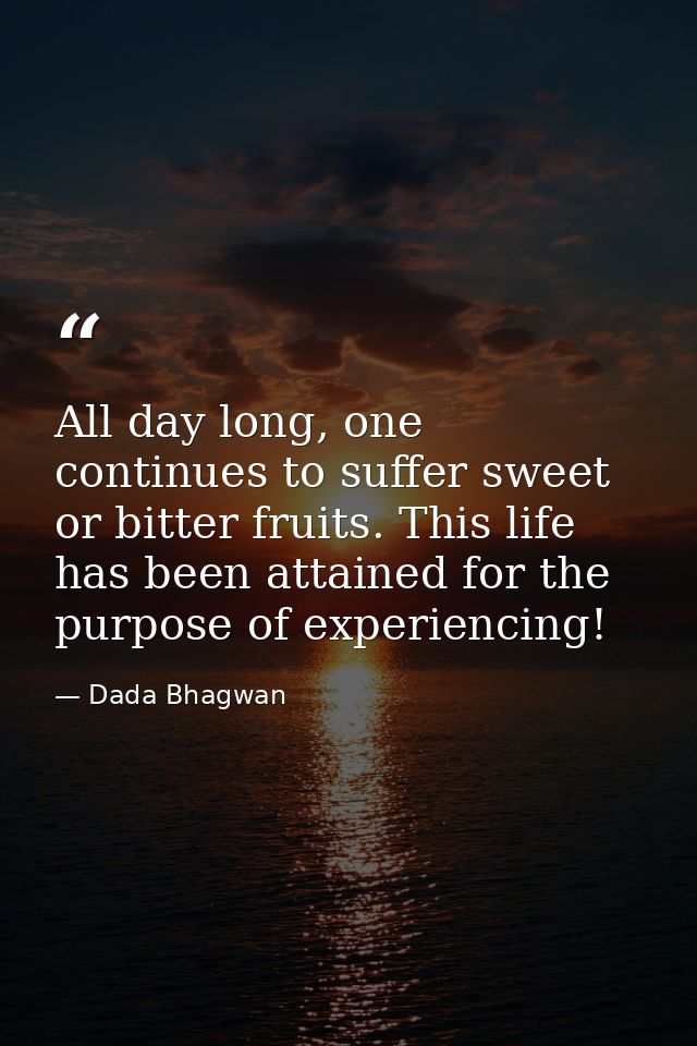 All day long, one continues to suffer sweet or bitter fruits. This life has been attained for the purpose of experiencin — Dada Bhagwan