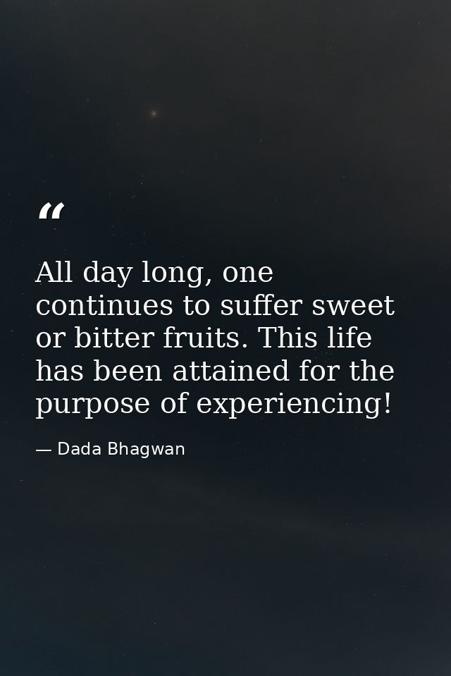 All day long, one continues to suffer sweet or bitter fruits. This life has been attained for the purpose of experiencin — Dada Bhagwan