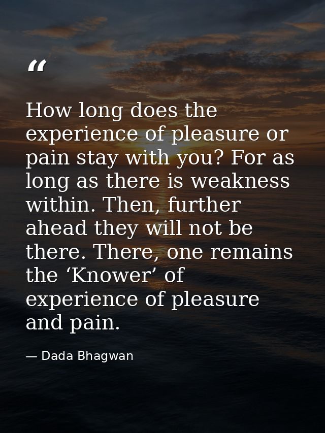 How long does the experience of pleasure or pain stay with you? For as long as there is weakness within. Then, further a — Dada Bhagwan