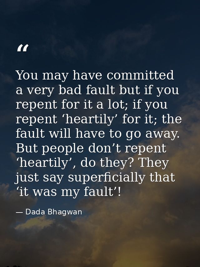 You may have committed a very bad fault but if you repent for it a lot; if you repent ‘heartily’ for it; the fault will  — Dada Bhagwan