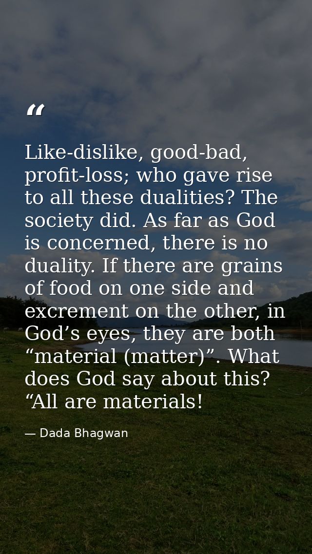 Like-dislike, good-bad, profit-loss; who gave rise to all these dualities? The society did. As far as God is concerned,  — Dada Bhagwan