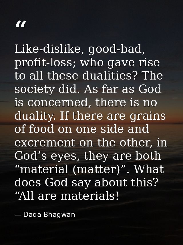 Like-dislike, good-bad, profit-loss; who gave rise to all these dualities? The society did. As far as God is concerned,  — Dada Bhagwan
