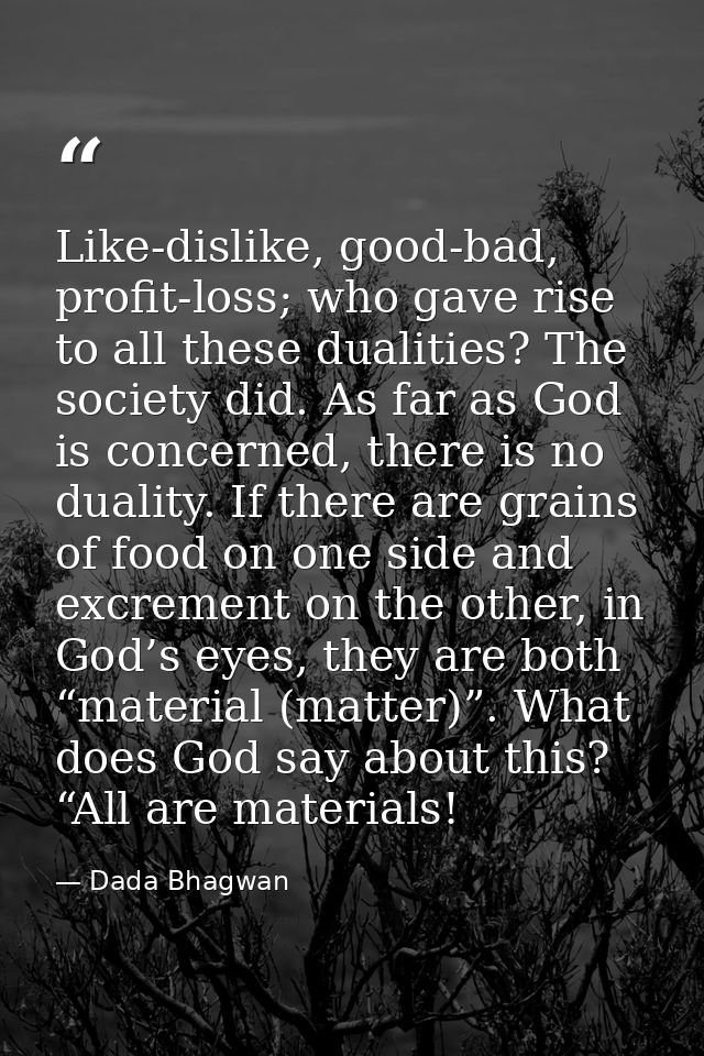 Like-dislike, good-bad, profit-loss; who gave rise to all these dualities? The society did. As far as God is concerned,  — Dada Bhagwan
