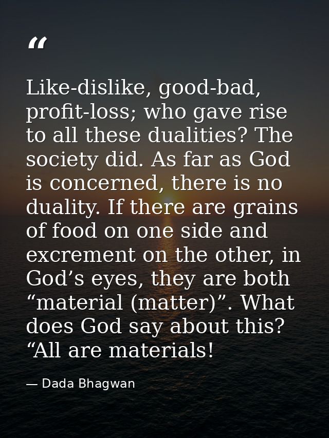 Like-dislike, good-bad, profit-loss; who gave rise to all these dualities? The society did. As far as God is concerned,  — Dada Bhagwan