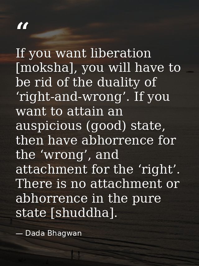 If you want liberation [moksha], you will have to be rid of the duality of ‘right-and-wrong’. If you want to attain an a — Dada Bhagwan