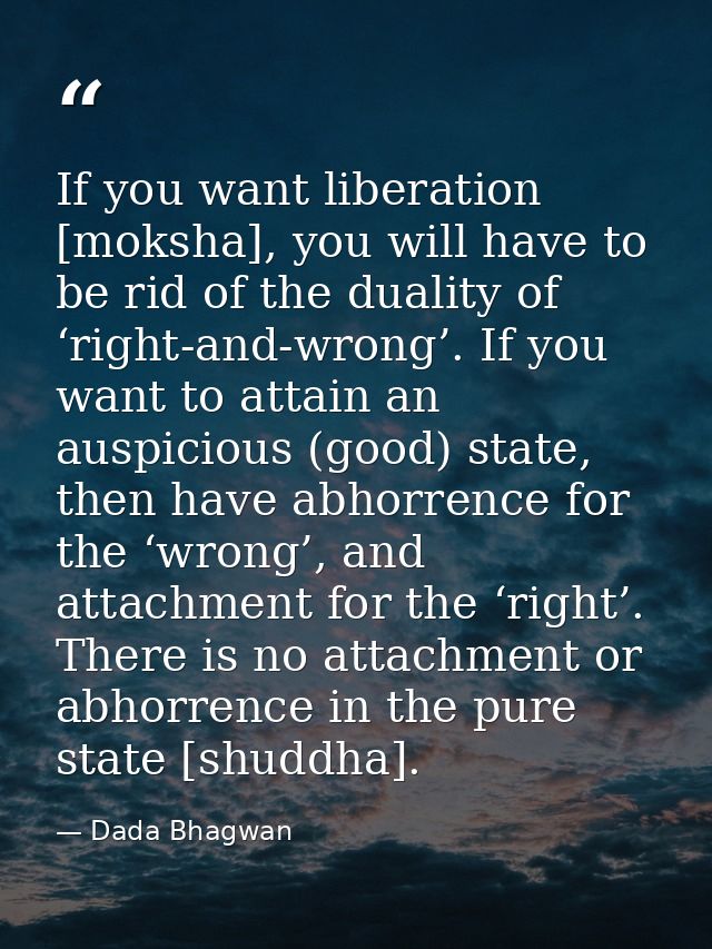 If you want liberation [moksha], you will have to be rid of the duality of ‘right-and-wrong’. If you want to attain an a — Dada Bhagwan