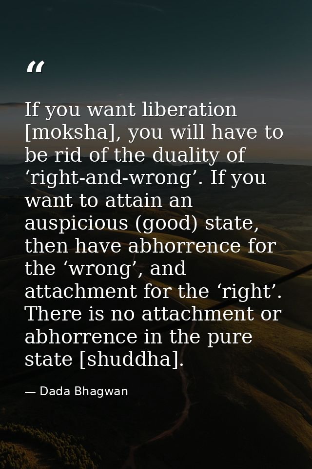 If you want liberation [moksha], you will have to be rid of the duality of ‘right-and-wrong’. If you want to attain an a — Dada Bhagwan