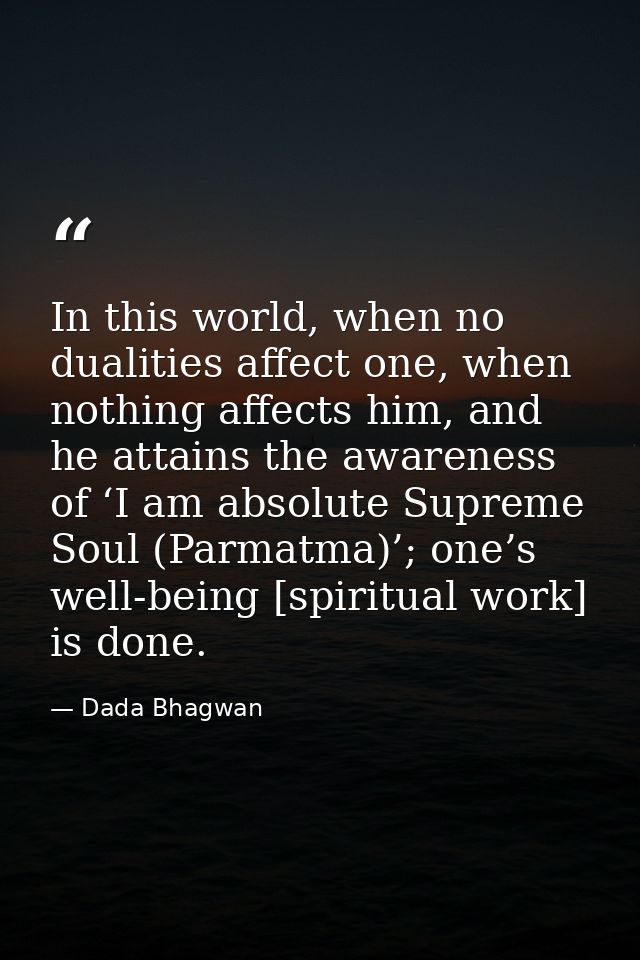 In this world, when no dualities affect one, when nothing affects him, and he attains the awareness of ‘I am absolute Su — Dada Bhagwan