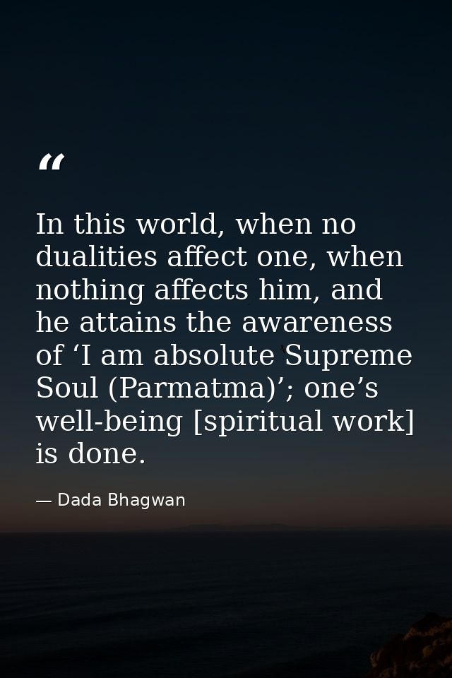 In this world, when no dualities affect one, when nothing affects him, and he attains the awareness of ‘I am absolute Su — Dada Bhagwan
