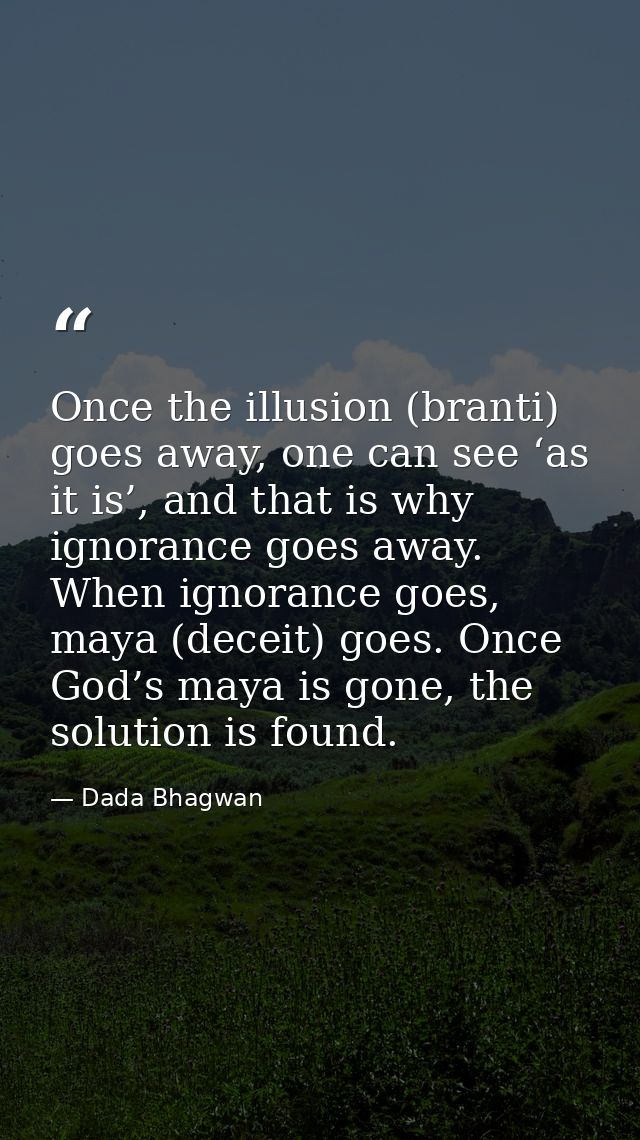 Once the illusion (branti) goes away, one can see ‘as it is’, and that is why ignorance goes away. When ignorance goes,  — Dada Bhagwan