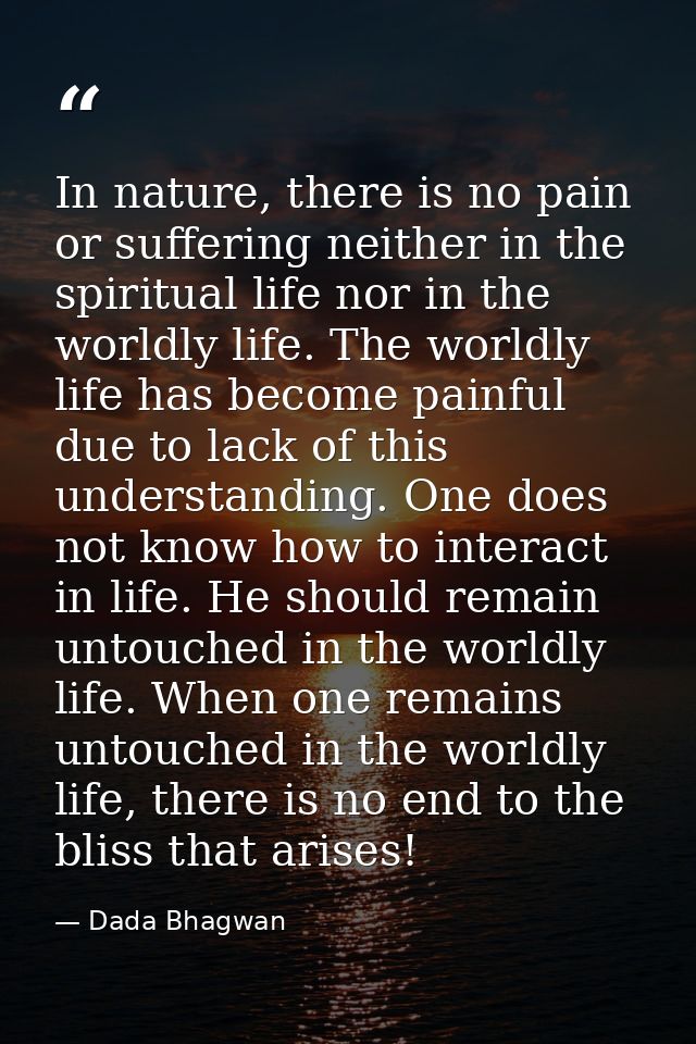 In nature, there is no pain or suffering neither in the spiritual life nor in the worldly life. The worldly life has bec — Dada Bhagwan