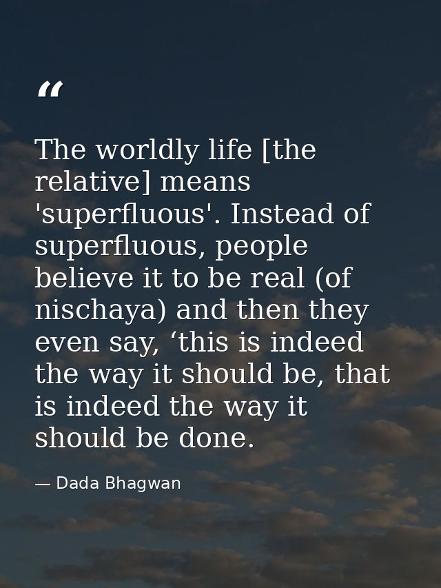 The worldly life [the relative] means 'superfluous'. Instead of superfluous, people believe it to be real (of nischaya)  — Dada Bhagwan