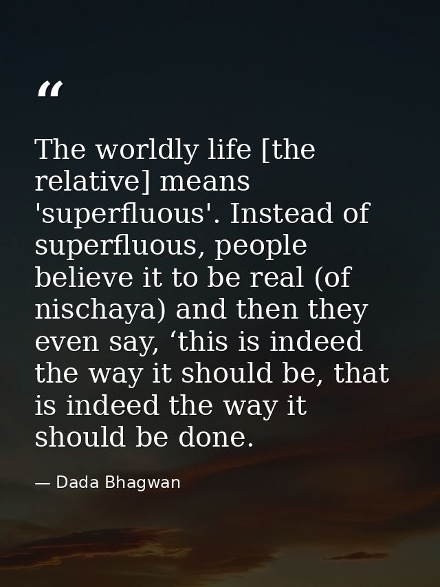 The worldly life [the relative] means 'superfluous'. Instead of superfluous, people believe it to be real (of nischaya)  — Dada Bhagwan