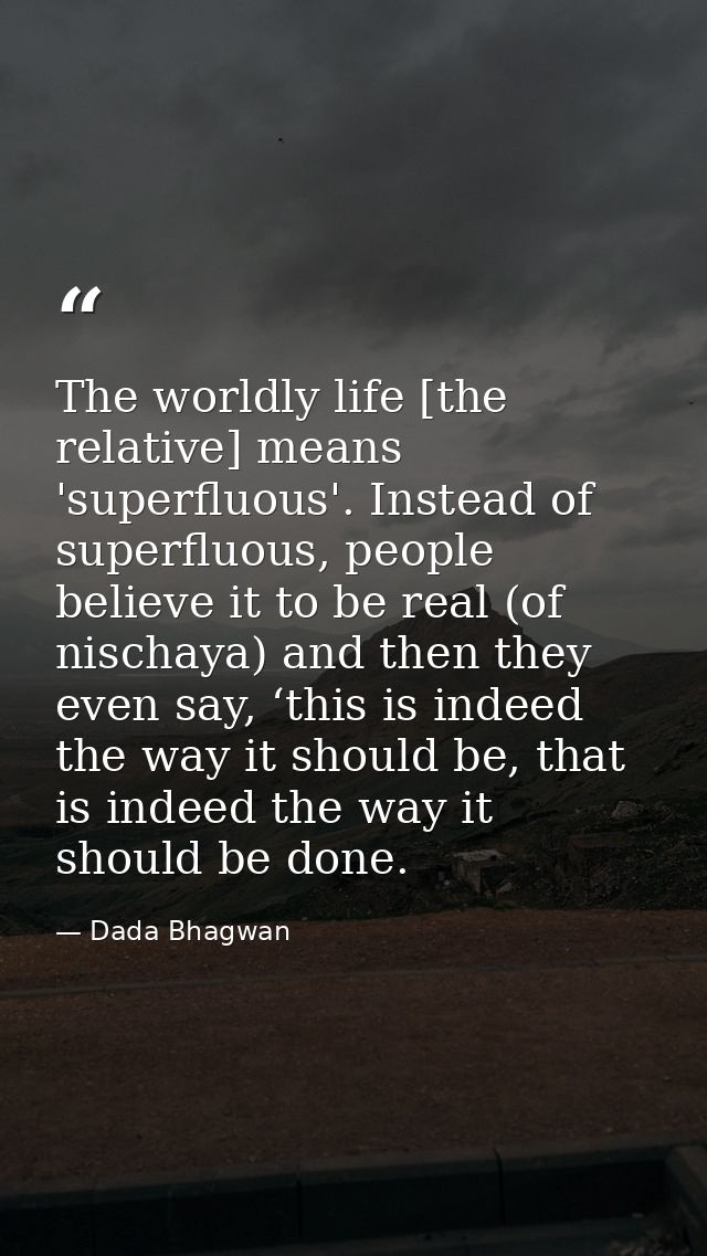 The worldly life [the relative] means 'superfluous'. Instead of superfluous, people believe it to be real (of nischaya)  — Dada Bhagwan