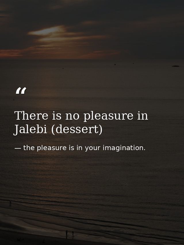 There is no pleasure in Jalebi (dessert) — the pleasure is in your imagination.
