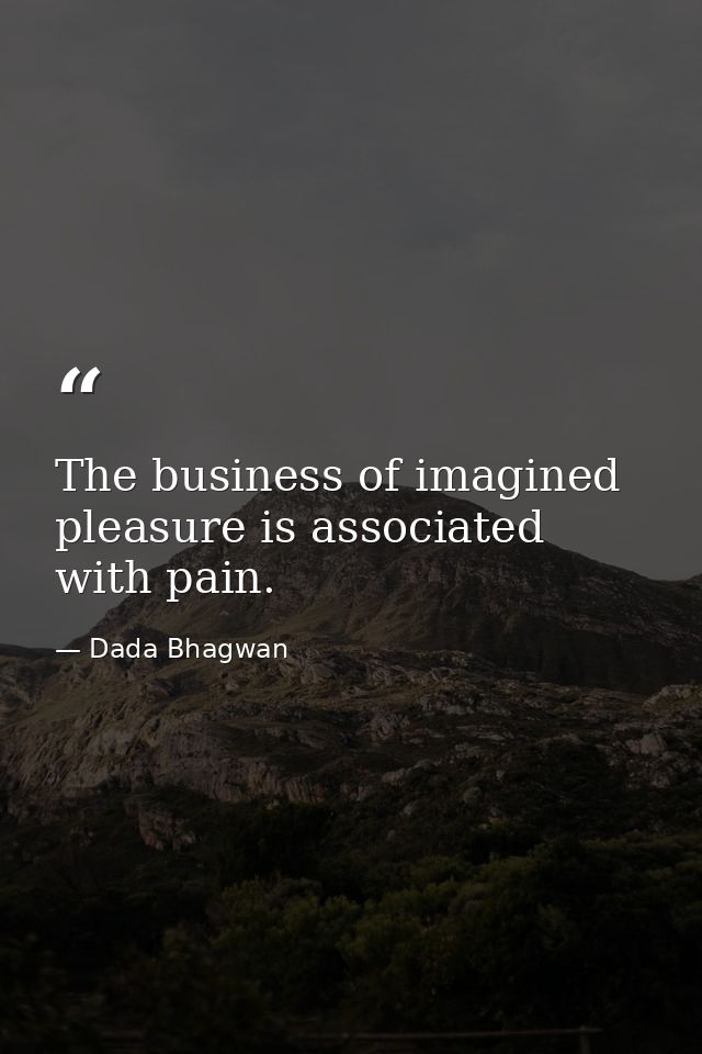 The business of imagined pleasure is associated with pain. — Dada Bhagwan
