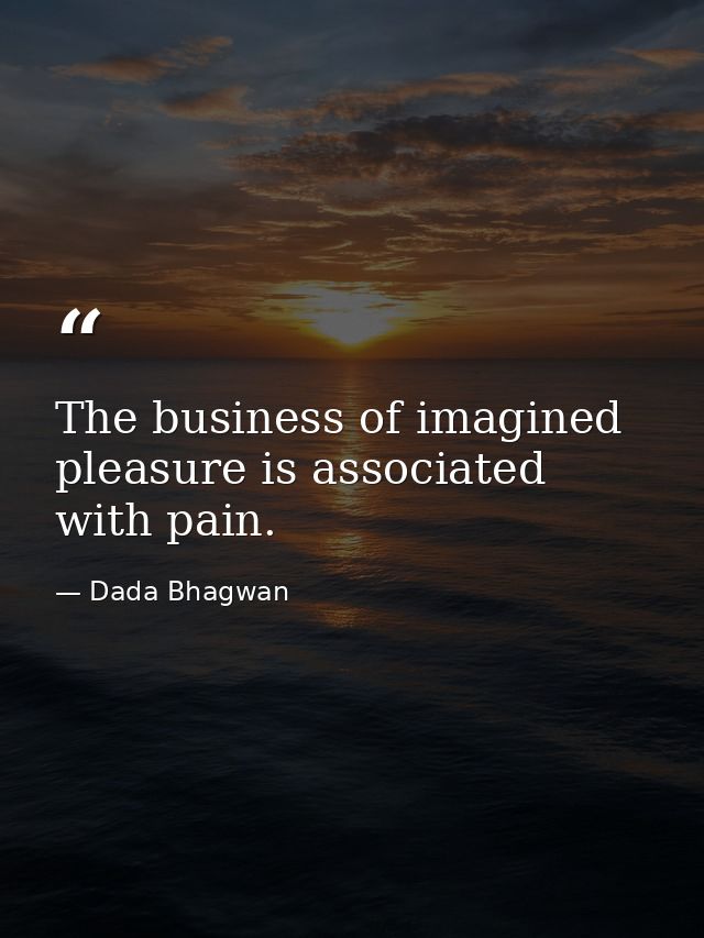 The business of imagined pleasure is associated with pain. — Dada Bhagwan