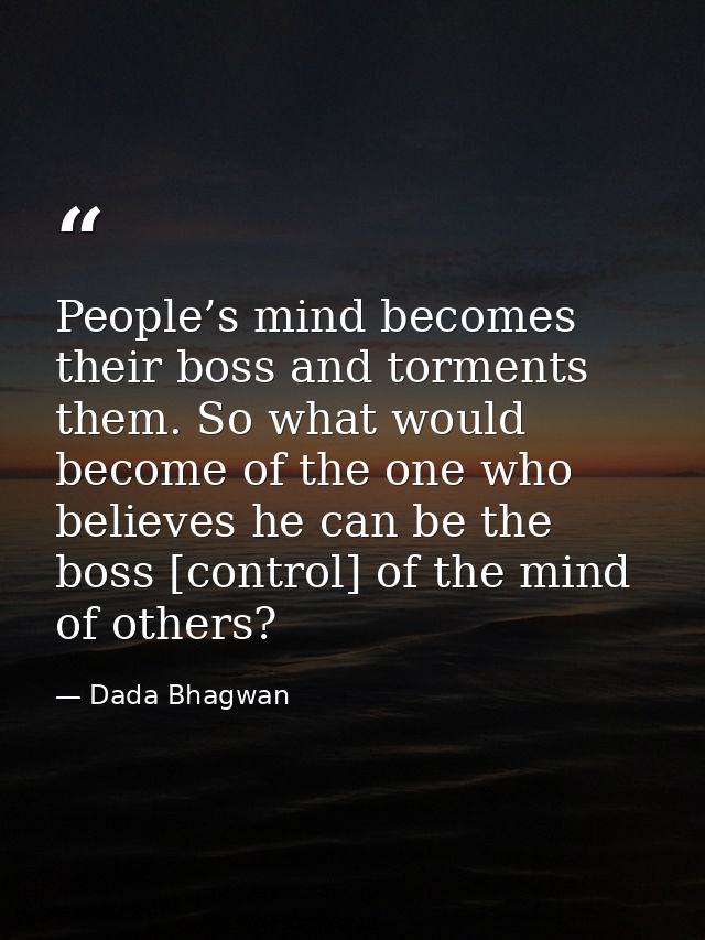 People’s mind becomes their boss and torments them. So what would become of the one who believes he can be the boss [con — Dada Bhagwan