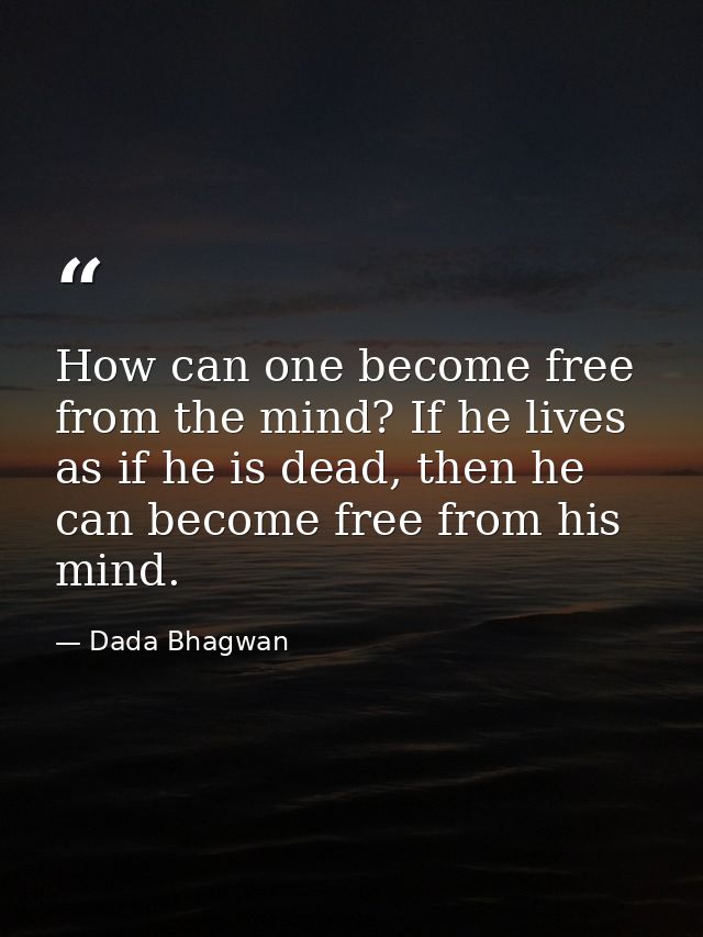 How can one become free from the mind? If he lives as if he is dead, then he can become free from his mind. — Dada Bhagwan