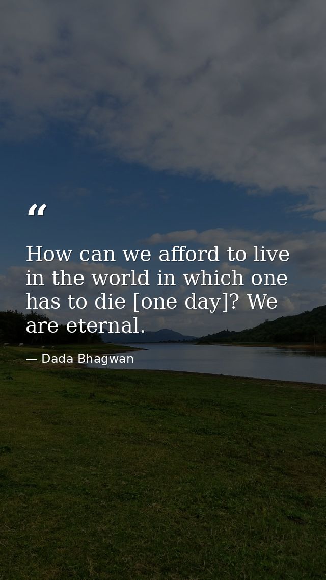 How can we afford to live in the world in which one has to die [one day]? We are eternal. — Dada Bhagwan