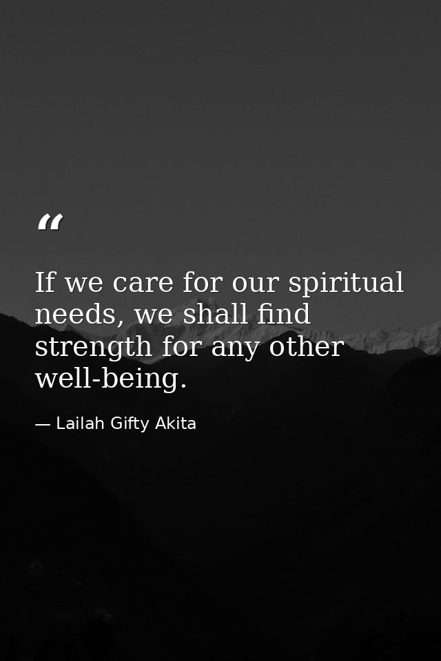 If we care for our spiritual needs, we shall find strength for any other well-being. — Lailah Gifty Akita