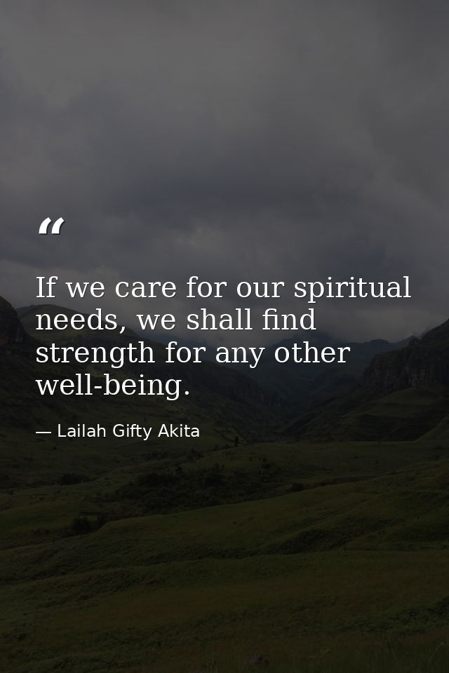 If we care for our spiritual needs, we shall find strength for any other well-being. — Lailah Gifty Akita
