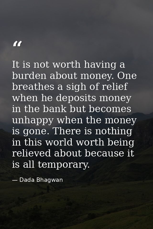 It is not worth having a burden about money. One breathes a sigh of relief when he deposits money in the bank but become — Dada Bhagwan