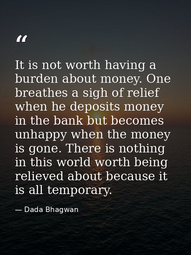 It is not worth having a burden about money. One breathes a sigh of relief when he deposits money in the bank but become — Dada Bhagwan