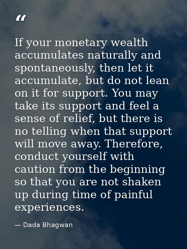 If your monetary wealth accumulates naturally and spontaneously, then let it accumulate, but do not lean on it for suppo — Dada Bhagwan
