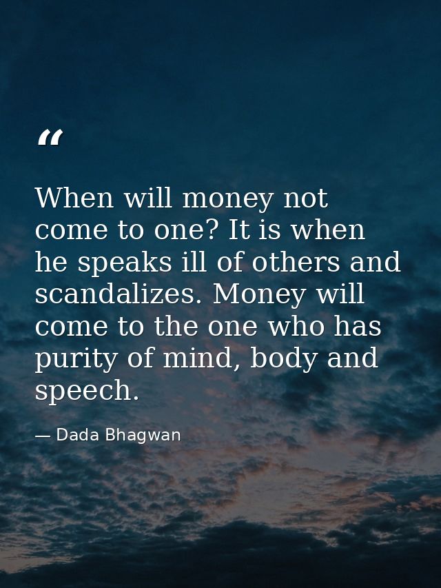 When will money not come to one? It is when he speaks ill of others and scandalizes. Money will come to the one who has  — Dada Bhagwan