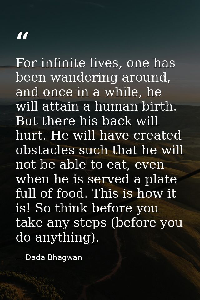 For infinite lives, one has been wandering around, and once in a while, he will attain a human birth. But there his back — Dada Bhagwan