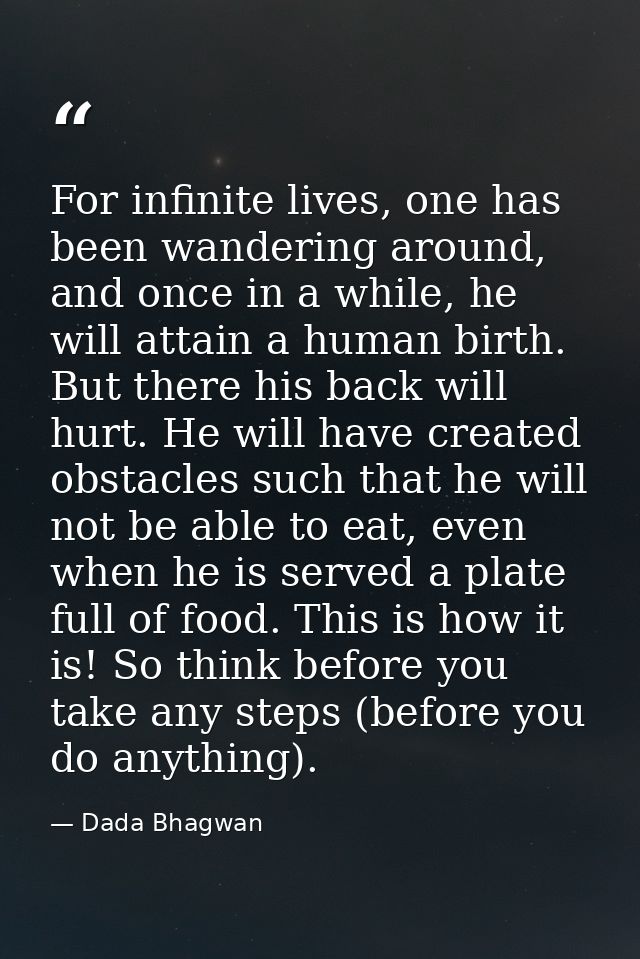 For infinite lives, one has been wandering around, and once in a while, he will attain a human birth. But there his back — Dada Bhagwan